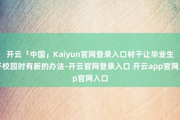 开云「中国」Kaiyun官网登录入口材干让毕业生离开校园时有新的办法-开云官网登录入口 开云app官网入口