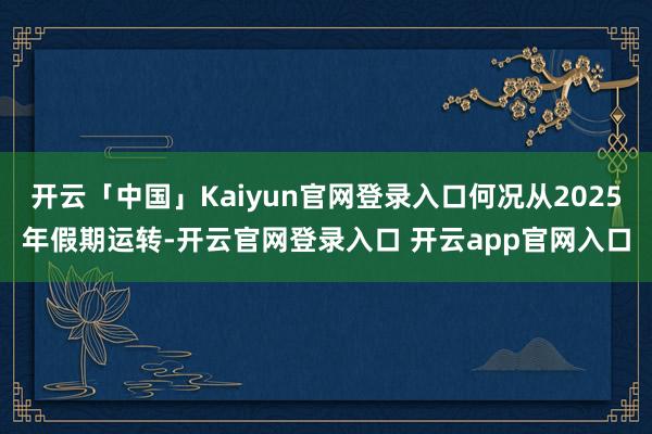 开云「中国」Kaiyun官网登录入口何况从2025年假期运转-开云官网登录入口 开云app官网入口
