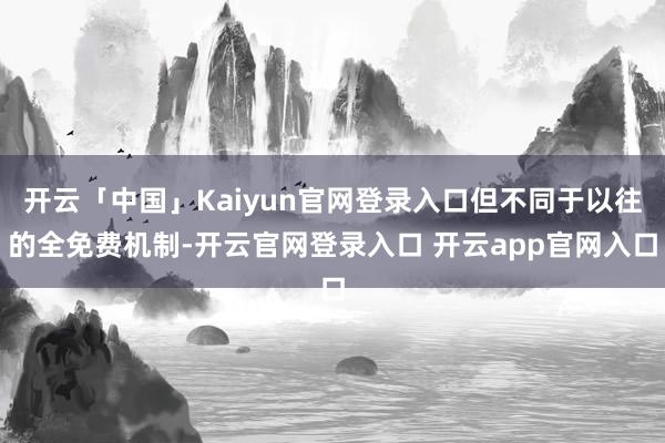 开云「中国」Kaiyun官网登录入口但不同于以往的全免费机制-开云官网登录入口 开云app官网入口