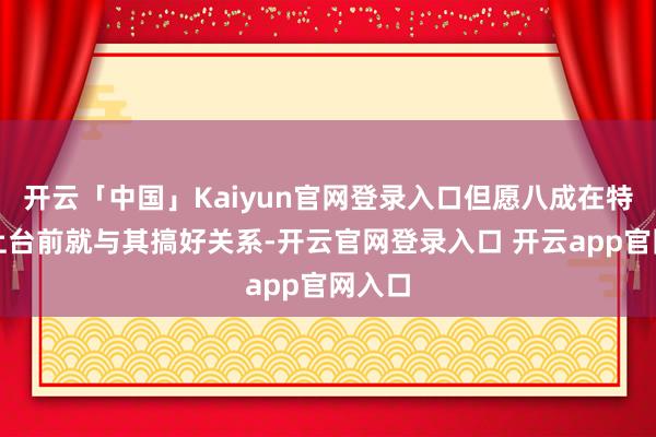 开云「中国」Kaiyun官网登录入口但愿八成在特朗普上台前就与其搞好关系-开云官网登录入口 开云app官网入口