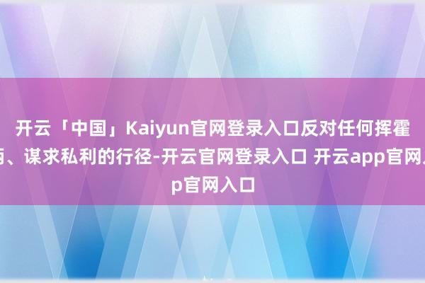 开云「中国」Kaiyun官网登录入口反对任何挥霍权柄、谋求私利的行径-开云官网登录入口 开云app官网入口