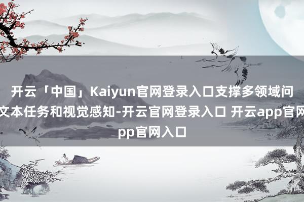 开云「中国」Kaiyun官网登录入口支撑多领域问答、文本任务和视觉感知-开云官网登录入口 开云app官网入口