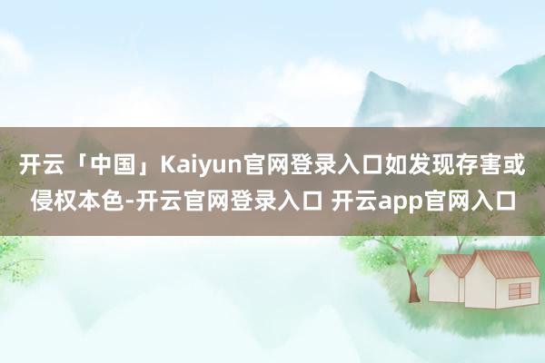开云「中国」Kaiyun官网登录入口如发现存害或侵权本色-开云官网登录入口 开云app官网入口