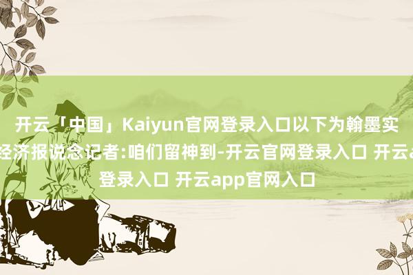 开云「中国」Kaiyun官网登录入口以下为翰墨实录：21世纪经济报说念记者:咱们留神到-开云官网登录入口 开云app官网入口