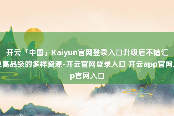 开云「中国」Kaiyun官网登录入口升级后不错汇集更高品级的多样资源-开云官网登录入口 开云app官网入口