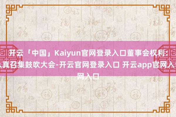 开云「中国」Kaiyun官网登录入口董事会权利：认真召集鼓吹大会-开云官网登录入口 开云app官网入口