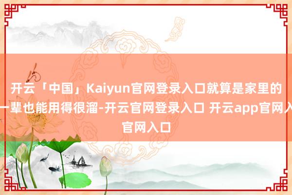 开云「中国」Kaiyun官网登录入口就算是家里的老一辈也能用得很溜-开云官网登录入口 开云app官网入口
