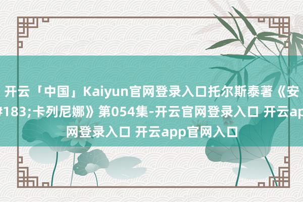 开云「中国」Kaiyun官网登录入口托尔斯泰著《安娜&#183;卡列尼娜》第054集-开云官网登录入口 开云app官网入口