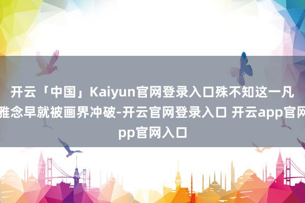开云「中国」Kaiyun官网登录入口殊不知这一凡俗不雅念早就被画界冲破-开云官网登录入口 开云app官网入口