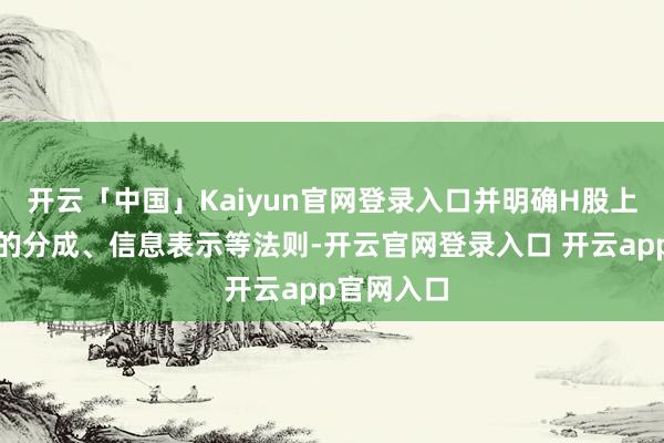 开云「中国」Kaiyun官网登录入口并明确H股上市后适用的分成、信息表示等法则-开云官网登录入口 开云app官网入口