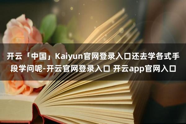 开云「中国」Kaiyun官网登录入口还去学各式手段学问呢-开云官网登录入口 开云app官网入口