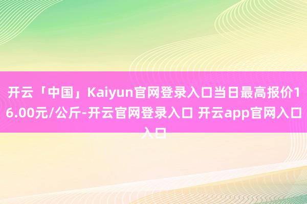 开云「中国」Kaiyun官网登录入口当日最高报价16.00元/公斤-开云官网登录入口 开云app官网入口