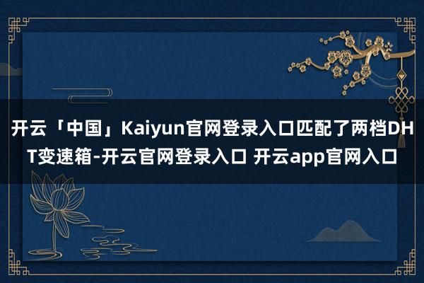 开云「中国」Kaiyun官网登录入口匹配了两档DHT变速箱-开云官网登录入口 开云app官网入口
