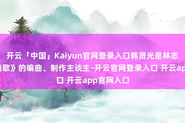 开云「中国」Kaiyun官网登录入口韩贤光是林志炫《独身情歌》的编曲、制作主谈主-开云官网登录入口 开云app官网入口