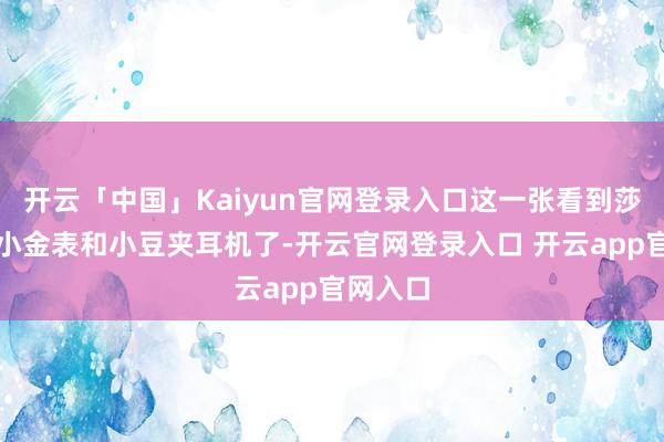 开云「中国」Kaiyun官网登录入口这一张看到莎莎戴着小金表和小豆夹耳机了-开云官网登录入口 开云app官网入口