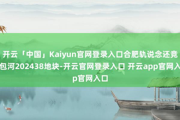 开云「中国」Kaiyun官网登录入口合肥轨说念还竞得包河202438地块-开云官网登录入口 开云app官网入口