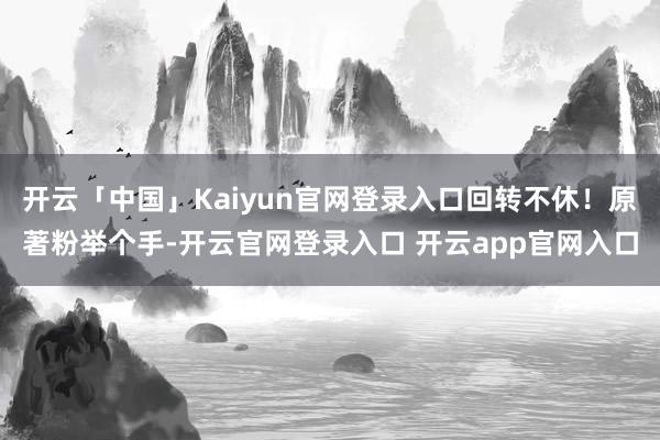 开云「中国」Kaiyun官网登录入口回转不休!原著粉举个手-开云官网登录入口 开云app官网入口