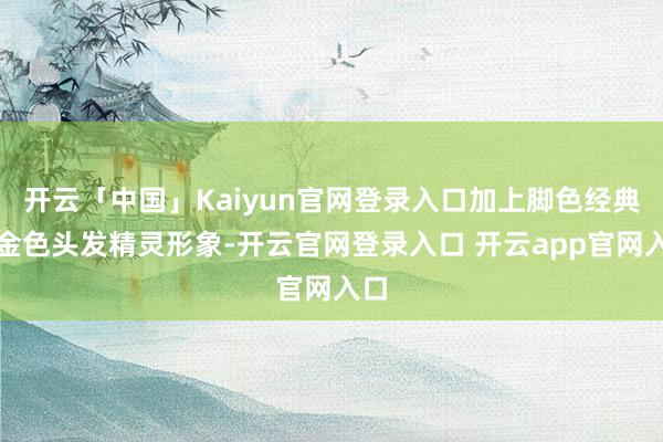 开云「中国」Kaiyun官网登录入口加上脚色经典的金色头发精灵形象-开云官网登录入口 开云app官网入口