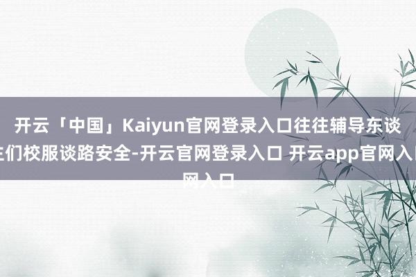 开云「中国」Kaiyun官网登录入口往往辅导东谈主们校服谈路安全-开云官网登录入口 开云app官网入口