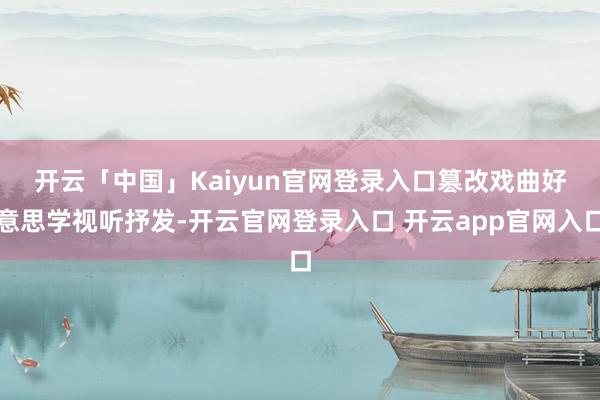 开云「中国」Kaiyun官网登录入口　　篡改戏曲好意思学视听抒发-开云官网登录入口 开云app官网入口