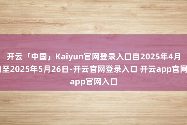 开云「中国」Kaiyun官网登录入口自2025年4月29日至2025年5月26日-开云官网登录入口 开云app官网入口