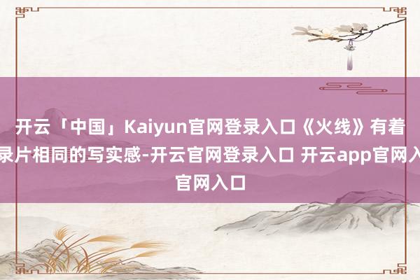 开云「中国」Kaiyun官网登录入口《火线》有着记录片相同的写实感-开云官网登录入口 开云app官网入口
