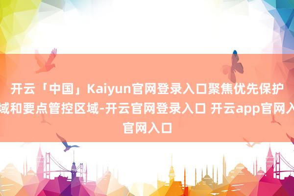 开云「中国」Kaiyun官网登录入口聚焦优先保护区域和要点管控区域-开云官网登录入口 开云app官网入口