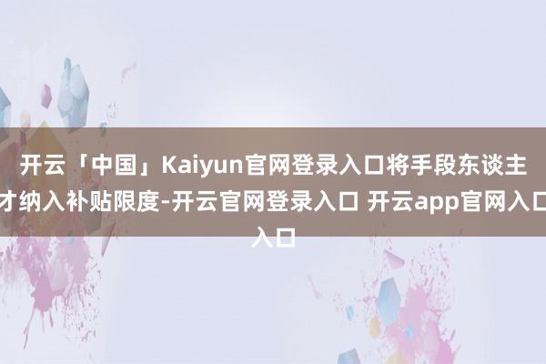 开云「中国」Kaiyun官网登录入口将手段东谈主才纳入补贴限度-开云官网登录入口 开云app官网入口