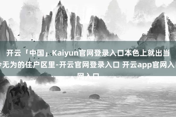 开云「中国」Kaiyun官网登录入口本色上就出当今无为的住户区里-开云官网登录入口 开云app官网入口