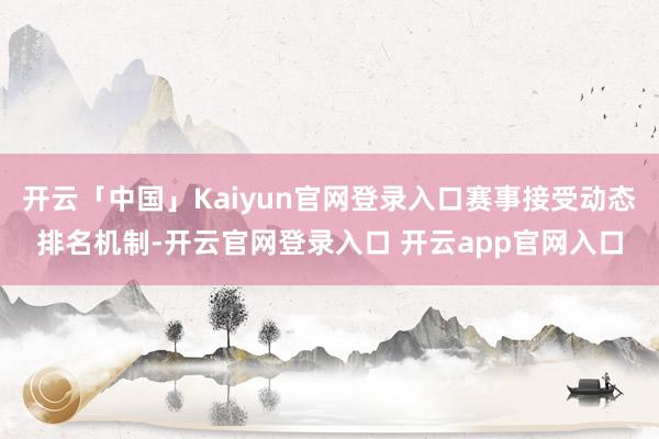 开云「中国」Kaiyun官网登录入口赛事接受动态排名机制-开云官网登录入口 开云app官网入口