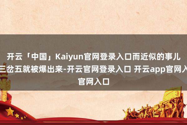 开云「中国」Kaiyun官网登录入口而近似的事儿隔三岔五就被爆出来-开云官网登录入口 开云app官网入口