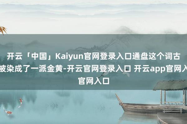 开云「中国」Kaiyun官网登录入口通盘这个词古镇被染成了一派金黄-开云官网登录入口 开云app官网入口