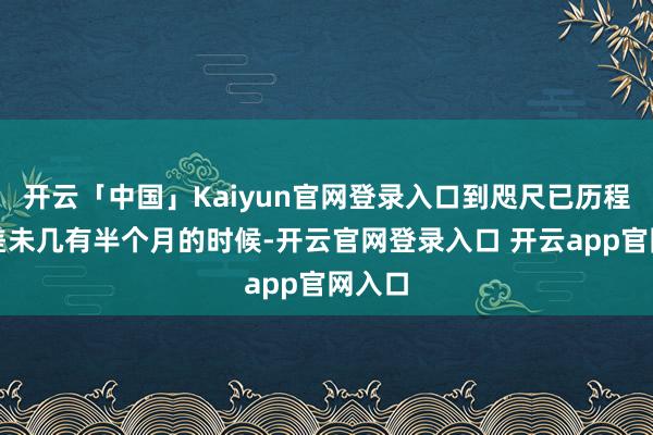 开云「中国」Kaiyun官网登录入口到咫尺已历程去了差未几有半个月的时候-开云官网登录入口 开云app官网入口