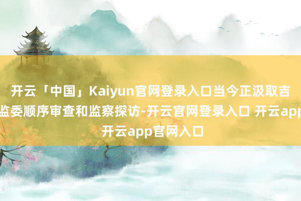 开云「中国」Kaiyun官网登录入口当今正汲取吉林省纪委监委顺序审查和监察探访-开云官网登录入口 开云app官网入口