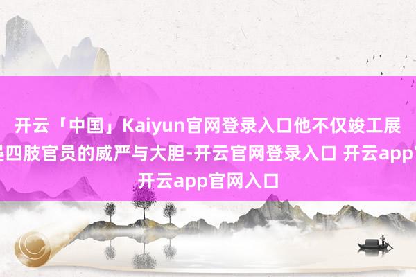 开云「中国」Kaiyun官网登录入口他不仅竣工展现了林晏四肢官员的威严与大胆-开云官网登录入口 开云app官网入口