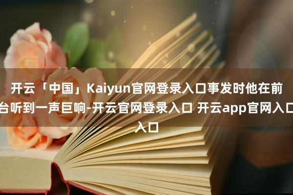 开云「中国」Kaiyun官网登录入口事发时他在前台听到一声巨响-开云官网登录入口 开云app官网入口