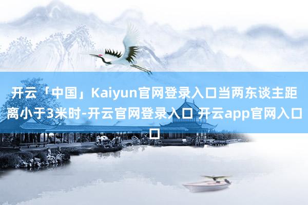 开云「中国」Kaiyun官网登录入口当两东谈主距离小于3米时-开云官网登录入口 开云app官网入口