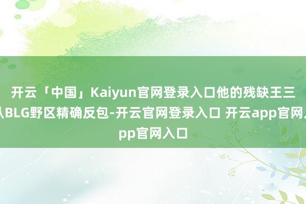 开云「中国」Kaiyun官网登录入口他的残缺王三次从BLG野区精确反包-开云官网登录入口 开云app官网入口