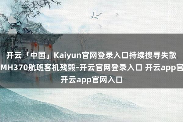 开云「中国」Kaiyun官网登录入口持续搜寻失散的马航MH370航班客机残毁-开云官网登录入口 开云app官网入口