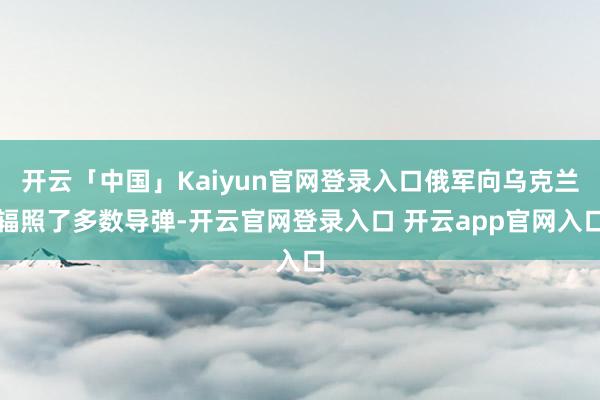 开云「中国」Kaiyun官网登录入口俄军向乌克兰辐照了多数导弹-开云官网登录入口 开云app官网入口