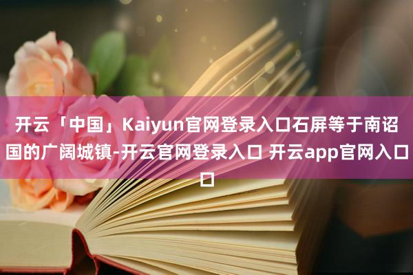 开云「中国」Kaiyun官网登录入口石屏等于南诏国的广阔城镇-开云官网登录入口 开云app官网入口