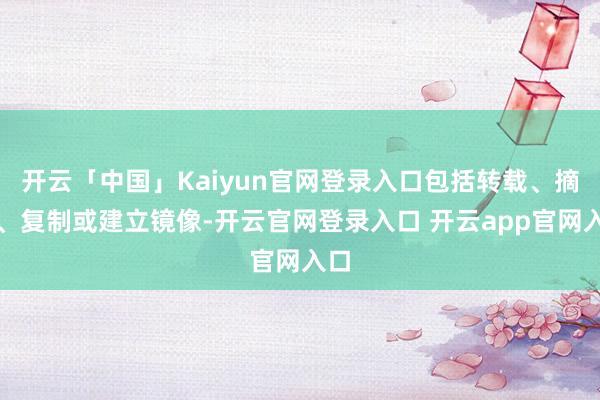 开云「中国」Kaiyun官网登录入口包括转载、摘编、复制或建立镜像-开云官网登录入口 开云app官网入口