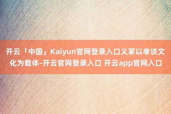 开云「中国」Kaiyun官网登录入口义冢以孝谈文化为载体-开云官网登录入口 开云app官网入口