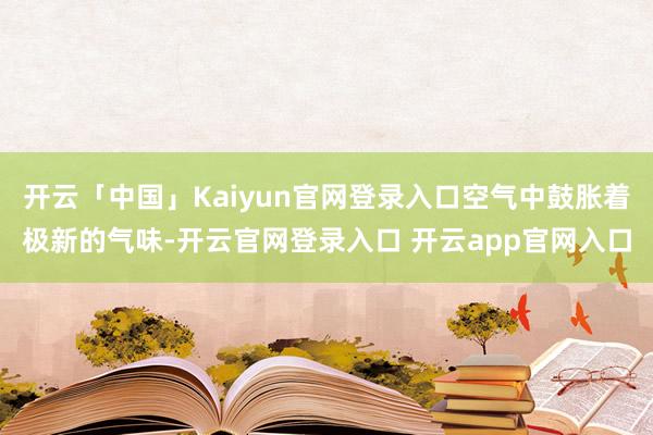 开云「中国」Kaiyun官网登录入口空气中鼓胀着极新的气味-开云官网登录入口 开云app官网入口