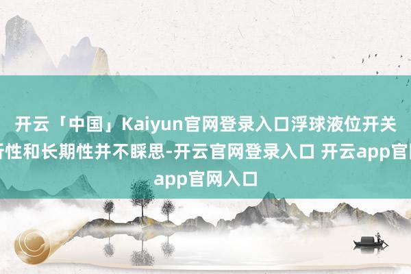 开云「中国」Kaiyun官网登录入口浮球液位开关的剖析性和长期性并不睬思-开云官网登录入口 开云app官网入口