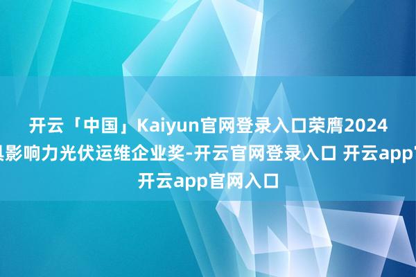 开云「中国」Kaiyun官网登录入口荣膺2024年度最具影响力光伏运维企业奖-开云官网登录入口 开云app官网入口
