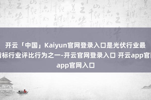 开云「中国」Kaiyun官网登录入口是光伏行业最受瞩指标行业评比行为之一-开云官网登录入口 开云app官网入口