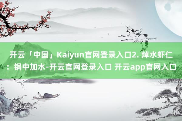 开云「中国」Kaiyun官网登录入口2. 焯水虾仁：锅中加水-开云官网登录入口 开云app官网入口