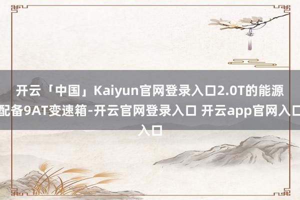 开云「中国」Kaiyun官网登录入口2.0T的能源配备9AT变速箱-开云官网登录入口 开云app官网入口