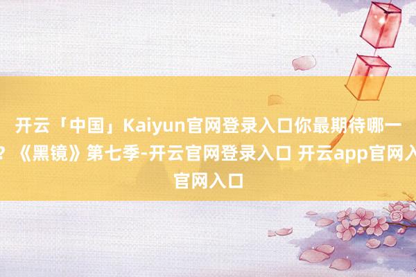 开云「中国」Kaiyun官网登录入口你最期待哪一部？《黑镜》第七季-开云官网登录入口 开云app官网入口